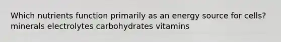 Which nutrients function primarily as an energy source for cells? minerals electrolytes carbohydrates vitamins