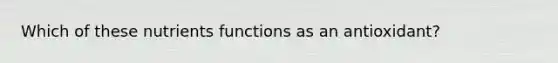 Which of these nutrients functions as an antioxidant?