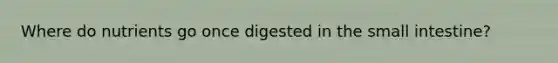 Where do nutrients go once digested in the small intestine?