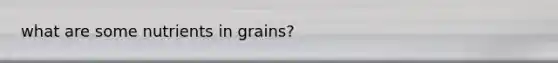 what are some nutrients in grains?