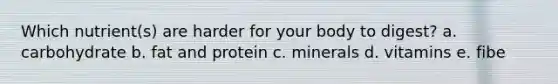 Which nutrient(s) are harder for your body to digest? a. carbohydrate b. fat and protein c. minerals d. vitamins e. fibe