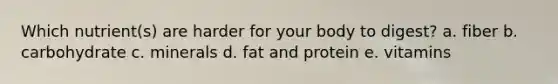 Which nutrient(s) are harder for your body to digest? a. fiber b. carbohydrate c. minerals d. fat and protein e. vitamins