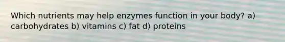 Which nutrients may help enzymes function in your body? a) carbohydrates b) vitamins c) fat d) proteins