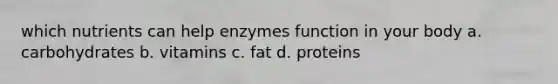 which nutrients can help enzymes function in your body a. carbohydrates b. vitamins c. fat d. proteins