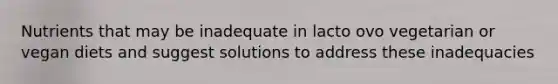 Nutrients that may be inadequate in lacto ovo vegetarian or vegan diets and suggest solutions to address these inadequacies