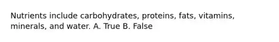 Nutrients include carbohydrates, proteins, fats, vitamins, minerals, and water. A. True B. False