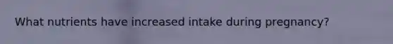 What nutrients have increased intake during pregnancy?