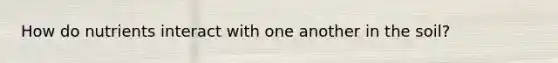 How do nutrients interact with one another in the soil?