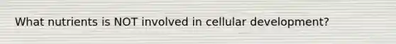 What nutrients is NOT involved in cellular development?