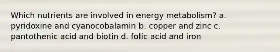 Which nutrients are involved in energy metabolism? a. pyridoxine and cyanocobalamin b. copper and zinc c. pantothenic acid and biotin d. folic acid and iron