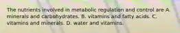 The nutrients involved in metabolic regulation and control are A. minerals and carbohydrates. B. vitamins and fatty acids. C. vitamins and minerals. D. water and vitamins.