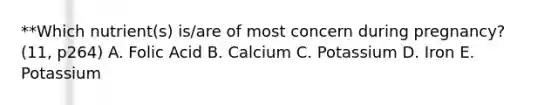 **Which nutrient(s) is/are of most concern during pregnancy? (11, p264) A. Folic Acid B. Calcium C. Potassium D. Iron E. Potassium