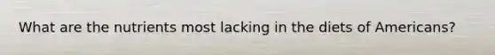 What are the nutrients most lacking in the diets of Americans?