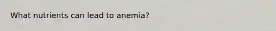 What nutrients can lead to anemia?