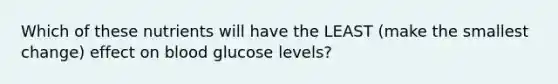 Which of these nutrients will have the LEAST (make the smallest change) effect on blood glucose levels?