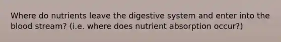 Where do nutrients leave the digestive system and enter into the blood stream? (i.e. where does nutrient absorption occur?)