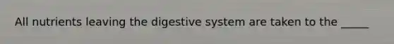 All nutrients leaving the digestive system are taken to the _____