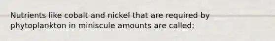 Nutrients like cobalt and nickel that are required by phytoplankton in miniscule amounts are called: