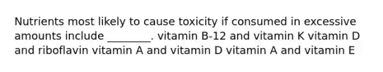 Nutrients most likely to cause toxicity if consumed in excessive amounts include ________. vitamin B-12 and vitamin K vitamin D and riboflavin vitamin A and vitamin D vitamin A and vitamin E