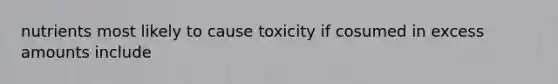 nutrients most likely to cause toxicity if cosumed in excess amounts include