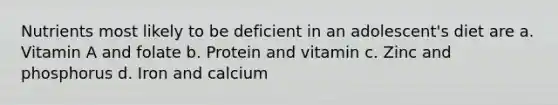 Nutrients most likely to be deficient in an adolescent's diet are a. Vitamin A and folate b. Protein and vitamin c. Zinc and phosphorus d. Iron and calcium