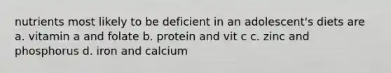 nutrients most likely to be deficient in an adolescent's diets are a. vitamin a and folate b. protein and vit c c. zinc and phosphorus d. iron and calcium