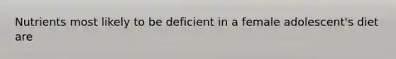 Nutrients most likely to be deficient in a female adolescent's diet are