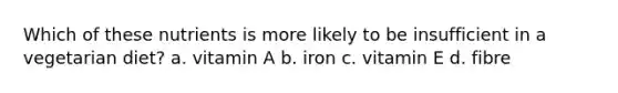 Which of these nutrients is more likely to be insufficient in a vegetarian diet? a. vitamin A b. iron c. vitamin E d. fibre