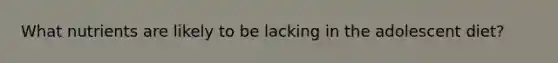 What nutrients are likely to be lacking in the adolescent diet?