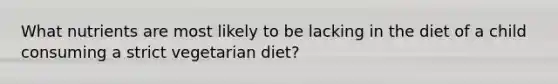 What nutrients are most likely to be lacking in the diet of a child consuming a strict vegetarian diet?