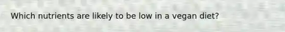 Which nutrients are likely to be low in a vegan diet?