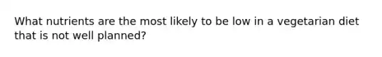What nutrients are the most likely to be low in a vegetarian diet that is not well planned?