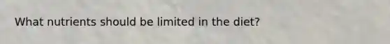 What nutrients should be limited in the diet?
