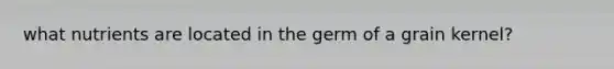 what nutrients are located in the germ of a grain kernel?