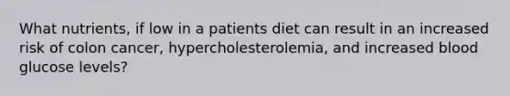 What nutrients, if low in a patients diet can result in an increased risk of colon cancer, hypercholesterolemia, and increased blood glucose levels?