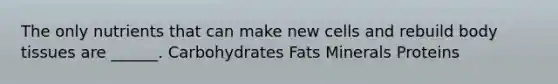 The only nutrients that can make new cells and rebuild body tissues are ______. Carbohydrates Fats Minerals Proteins