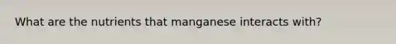 What are the nutrients that manganese interacts with?