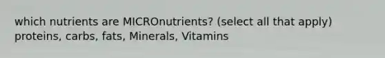 which nutrients are MICROnutrients? (select all that apply) proteins, carbs, fats, Minerals, Vitamins