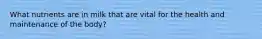 What nutrients are in milk that are vital for the health and maintenance of the body?