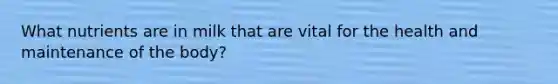 What nutrients are in milk that are vital for the health and maintenance of the body?