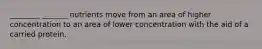 ________ _______ nutrients move from an area of higher concentration to an area of lower concentration with the aid of a carried protein.