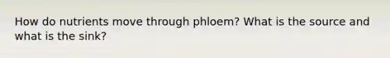 How do nutrients move through phloem? What is the source and what is the sink?