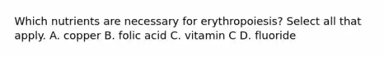 Which nutrients are necessary for erythropoiesis? Select all that apply. A. copper B. folic acid C. vitamin C D. fluoride