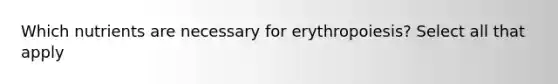 Which nutrients are necessary for erythropoiesis? Select all that apply