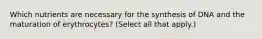 Which nutrients are necessary for the synthesis of DNA and the maturation of erythrocytes? (Select all that apply.)