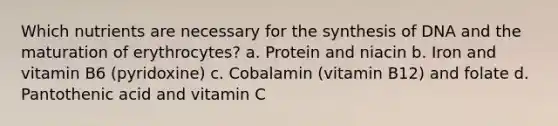 Which nutrients are necessary for the synthesis of DNA and the maturation of erythrocytes? a. Protein and niacin b. Iron and vitamin B6 (pyridoxine) c. Cobalamin (vitamin B12) and folate d. Pantothenic acid and vitamin C