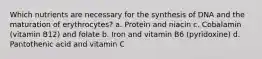 Which nutrients are necessary for the synthesis of DNA and the maturation of erythrocytes? a. Protein and niacin c. Cobalamin (vitamin B12) and folate b. Iron and vitamin B6 (pyridoxine) d. Pantothenic acid and vitamin C