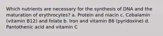 Which nutrients are necessary for the synthesis of DNA and the maturation of erythrocytes? a. Protein and niacin c. Cobalamin (vitamin B12) and folate b. Iron and vitamin B6 (pyridoxine) d. Pantothenic acid and vitamin C