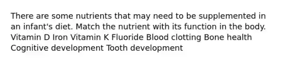 There are some nutrients that may need to be supplemented in an infant's diet. Match the nutrient with its function in the body. Vitamin D Iron Vitamin K Fluoride Blood clotting Bone health Cognitive development Tooth development