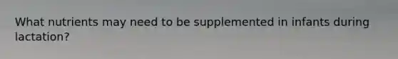 What nutrients may need to be supplemented in infants during lactation?